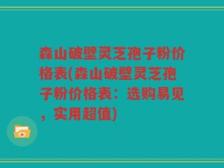 森山破壁灵芝孢子粉价格表(森山破壁灵芝孢子粉价格表：选购易见，实用超值)