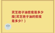 灵芝孢子油密度是多少度(灵芝孢子油的密度是多少？)