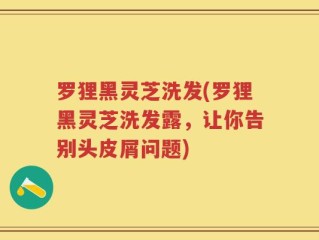 罗狸黑灵芝洗发(罗狸黑灵芝洗发露，让你告别头皮屑问题)