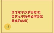 灵芝妹子炒米粉做法(灵芝女子教你如何炒出美味的米粉)