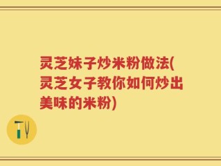 灵芝妹子炒米粉做法(灵芝女子教你如何炒出美味的米粉)