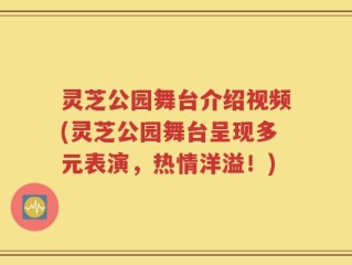灵芝公园舞台介绍视频(灵芝公园舞台呈现多元表演，热情洋溢！)