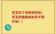 灵芝吃了怎样的好处(灵芝的健康益处你不得不知！)