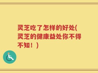 灵芝吃了怎样的好处(灵芝的健康益处你不得不知！)