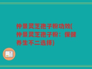仲景灵芝孢子粉功效(仲景灵芝孢子粉：保健养生不二选择)