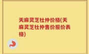 天麻灵芝杜仲价格(天麻灵芝杜仲售价报价表格)