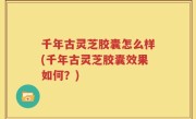 千年古灵芝胶囊怎么样(千年古灵芝胶囊效果如何？)