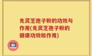 先灵芝孢子粉的功效与作用(先灵芝孢子粉的健康功效和作用)