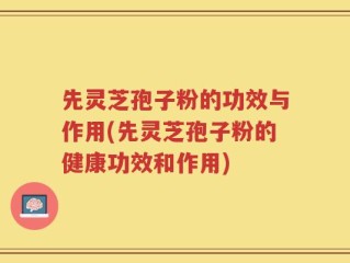 先灵芝孢子粉的功效与作用(先灵芝孢子粉的健康功效和作用)