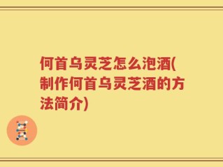 何首乌灵芝怎么泡酒(制作何首乌灵芝酒的方法简介)