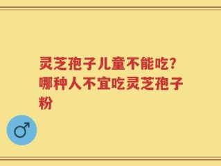灵芝孢子儿童不能吃？哪种人不宜吃灵芝孢子粉