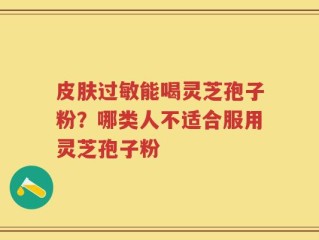 皮肤过敏能喝灵芝孢子粉？哪类人不适合服用灵芝孢子粉