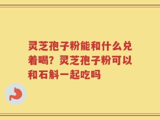 灵芝孢子粉能和什么兑着喝？灵芝孢子粉可以和石斛一起吃吗