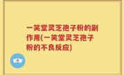 一笑堂灵芝孢子粉的副作用(一笑堂灵芝孢子粉的不良反应)