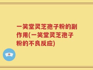一笑堂灵芝孢子粉的副作用(一笑堂灵芝孢子粉的不良反应)