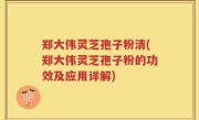 郑大伟灵芝孢子粉清(郑大伟灵芝孢子粉的功效及应用详解)