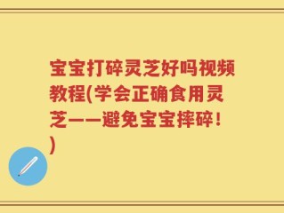 宝宝打碎灵芝好吗视频教程(学会正确食用灵芝——避免宝宝摔碎！)
