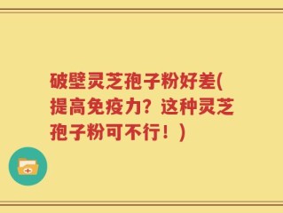 破壁灵芝孢子粉好差(提高免疫力？这种灵芝孢子粉可不行！)
