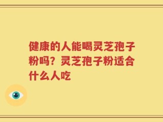 健康的人能喝灵芝孢子粉吗？灵芝孢子粉适合什么人吃