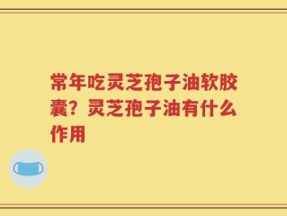 常年吃灵芝孢子油软胶囊？灵芝孢子油有什么作用