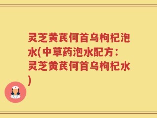 灵芝黄芪何首乌枸杞泡水(中草药泡水配方：灵芝黄芪何首乌枸杞水)
