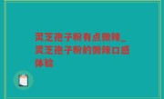 灵芝孢子粉有点微辣_灵芝孢子粉的微辣口感体验