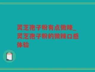 灵芝孢子粉有点微辣_灵芝孢子粉的微辣口感体验