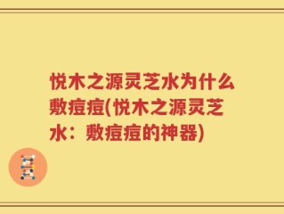悦木之源灵芝水为什么敷痘痘(悦木之源灵芝水：敷痘痘的神器)