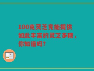 100克灵芝竟能提供如此丰富的灵芝多糖，你知道吗？
