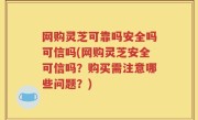 网购灵芝可靠吗安全吗可信吗(网购灵芝安全可信吗？购买需注意哪些问题？)