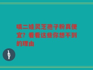 嗔二娃灵芝孢子粉真便宜？看看这些你想不到的理由
