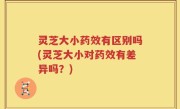 灵芝大小药效有区别吗(灵芝大小对药效有差异吗？)