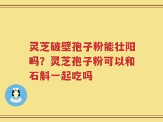 灵芝破壁孢子粉能壮阳吗？灵芝孢子粉可以和石斛一起吃吗