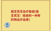 瑞芝灵芝治疗癌症(瑞芝灵芝：癌症的一种非药物治疗选择)