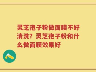 灵芝孢子粉做面膜不好清洗？灵芝孢子粉和什么做面膜效果好