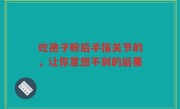 吃孢子粉后手指关节的，让你意想不到的后果