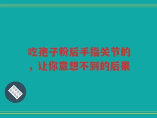 吃孢子粉后手指关节的，让你意想不到的后果