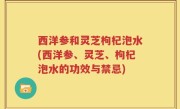 西洋参和灵芝枸杞泡水(西洋参、灵芝、枸杞泡水的功效与禁忌)