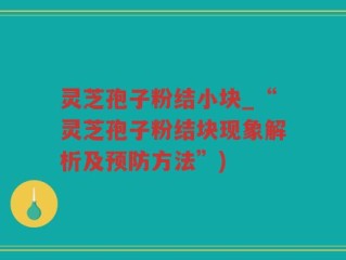 灵芝孢子粉结小块_“灵芝孢子粉结块现象解析及预防方法”)