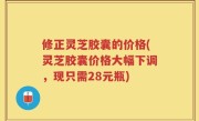 修正灵芝胶囊的价格(灵芝胶囊价格大幅下调，现只需28元瓶)
