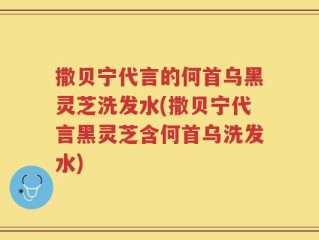 撒贝宁代言的何首乌黑灵芝洗发水(撒贝宁代言黑灵芝含何首乌洗发水)