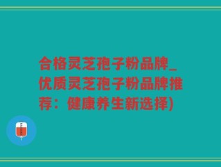合格灵芝孢子粉品牌_优质灵芝孢子粉品牌推荐：健康养生新选择)