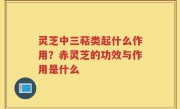 灵芝中三萜类起什么作用？赤灵芝的功效与作用是什么