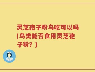 灵芝孢子粉鸟吃可以吗(鸟类能否食用灵芝孢子粉？)