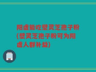 阳虚能吃壁灵芝孢子粉(壁灵芝孢子粉可为阳虚人群补益)