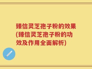 臻信灵芝孢子粉的效果(臻信灵芝孢子粉的功效及作用全面解析)
