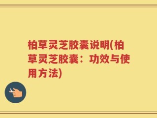 柏草灵芝胶囊说明(柏草灵芝胶囊：功效与使用方法)