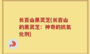 长百山黑灵芝(长百山的黑灵芝：神奇的抗氧化剂)