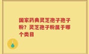 国家药典灵芝孢子孢子粉？灵芝孢子粉属于哪个类目
