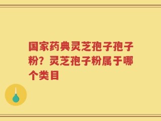 国家药典灵芝孢子孢子粉？灵芝孢子粉属于哪个类目